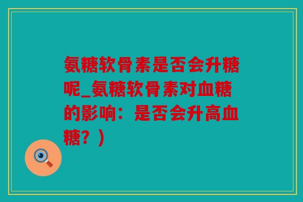 氨糖软骨素是否会升糖呢_氨糖软骨素对的影响：是否会升高？)