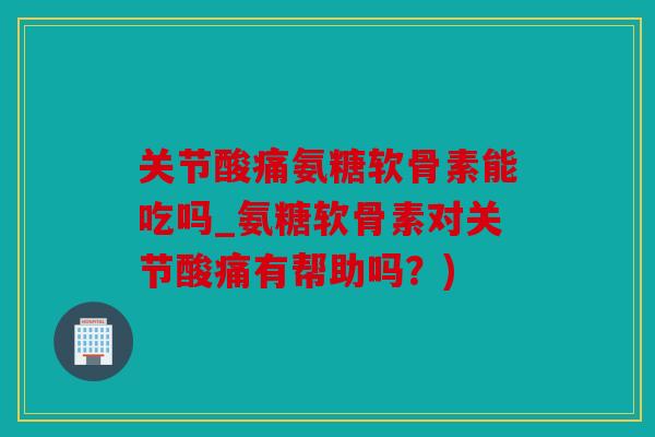 关节酸痛氨糖软骨素能吃吗_氨糖软骨素对关节酸痛有帮助吗？)