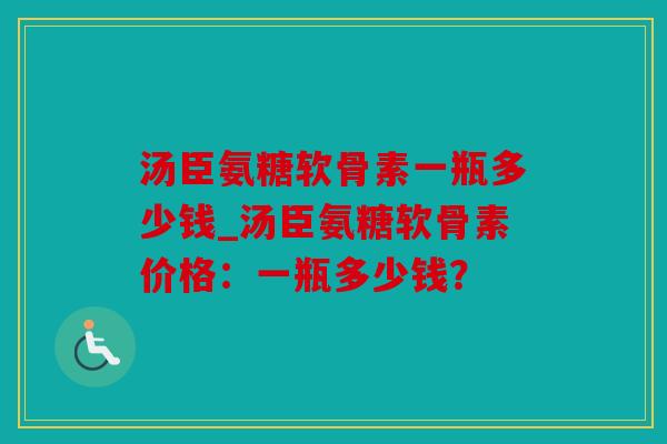 汤臣氨糖软骨素一瓶多少钱_汤臣氨糖软骨素价格：一瓶多少钱？