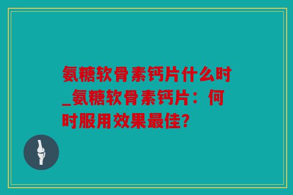 氨糖软骨素钙片什么时_氨糖软骨素钙片：何时服用效果佳？
