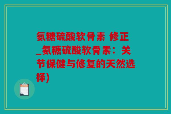 氨糖硫酸软骨素 修正_氨糖硫酸软骨素:关节保健与修复的天然选择) 氨糖硫酸软骨素 修正_氨糖硫酸软骨素:关节保健与修复的天然选择)