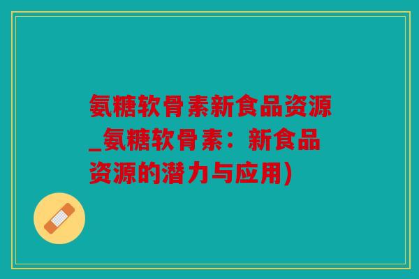 氨糖软骨素新食品资源_氨糖软骨素:新食品资源的潜力与应用) 氨糖软骨素新食品资源_氨糖软骨素:新食品资源的潜力与应用)