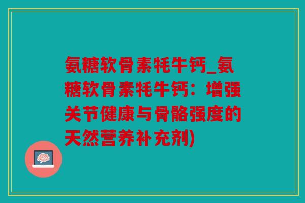 氨糖软骨素牦牛钙_氨糖软骨素牦牛钙:增强关节健康与骨骼强度的天然营养补充剂) 氨糖软骨素牦牛钙_氨糖软骨素牦牛钙:增强关节健康与骨骼强度的天然营养补充剂)