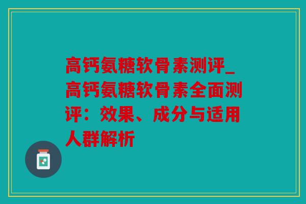 高钙氨糖软骨素测评_高钙氨糖软骨素全面测评：效果、成分与适用人群解析