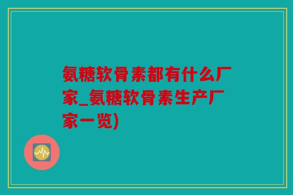氨糖软骨素都有什么厂家_氨糖软骨素生产厂家一览) 氨糖软骨素都有什么厂家_氨糖软骨素生产厂家一览)