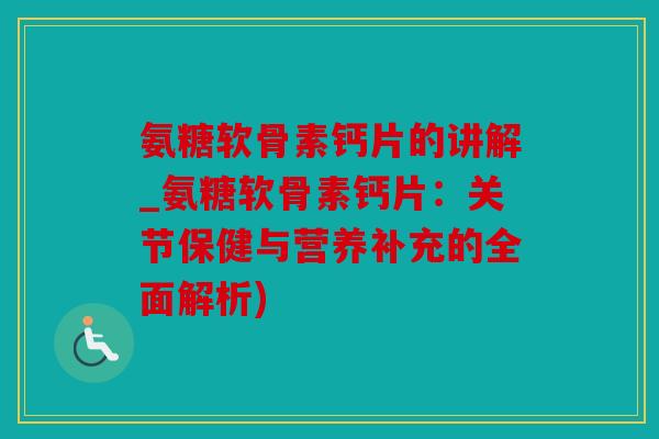 氨糖软骨素钙片的讲解_氨糖软骨素钙片:关节保健与营养补充的全面解析) 氨糖软骨素钙片的讲解_氨糖软骨素钙片:关节保健与营养补充的全面解析)