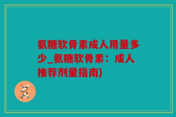 氨糖软骨素成人用量多少_氨糖软骨素：成人推荐剂量指南)