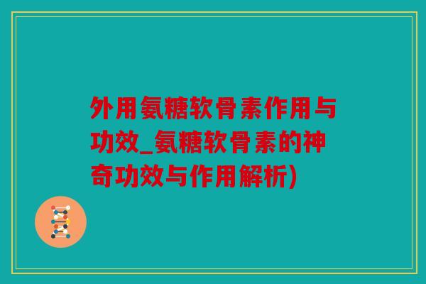 外用氨糖软骨素作用与功效_氨糖软骨素的神奇功效与作用解析) 外用氨糖软骨素作用与功效_氨糖软骨素的神奇功效与作用解析)