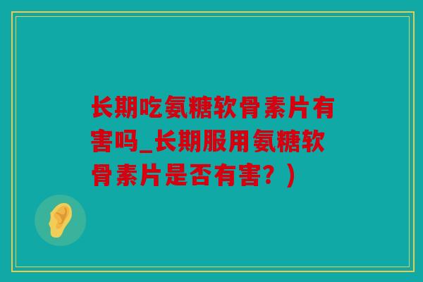 长期吃氨糖软骨素片有害吗_长期服用氨糖软骨素片是否有害？)
