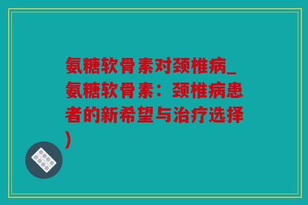 氨糖软骨素对颈椎_氨糖软骨素：颈椎患者的新希望与选择)