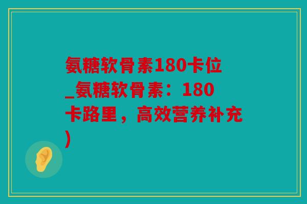氨糖软骨素180卡位_氨糖软骨素:180卡路里,高效营养补充) 氨糖软骨素180卡位_氨糖软骨素:180卡路里,高效营养补充)