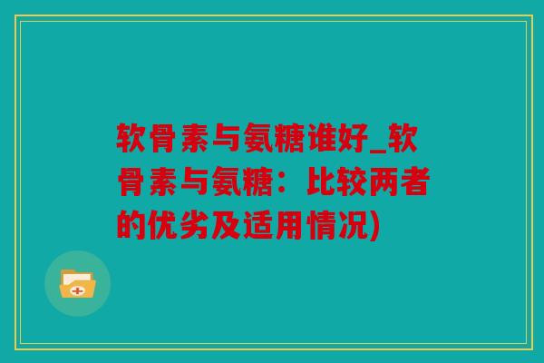软骨素与氨糖谁好_软骨素与氨糖：比较两者的优劣及适用情况)
