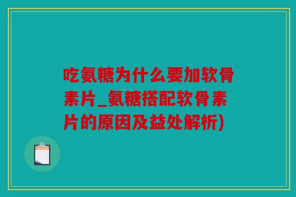 吃氨糖为什么要加软骨素片_氨糖搭配软骨素片的原因及益处解析) 吃氨糖为什么要加软骨素片_氨糖搭配软骨素片的原因及益处解析)