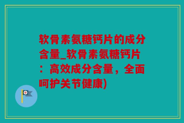 软骨素氨糖钙片的成分含量_软骨素氨糖钙片:高效成分含量,全面呵护关节健康) 软骨素氨糖钙片的成分含量_软骨素氨糖钙片:高效成分含量,全面呵护关节健康)