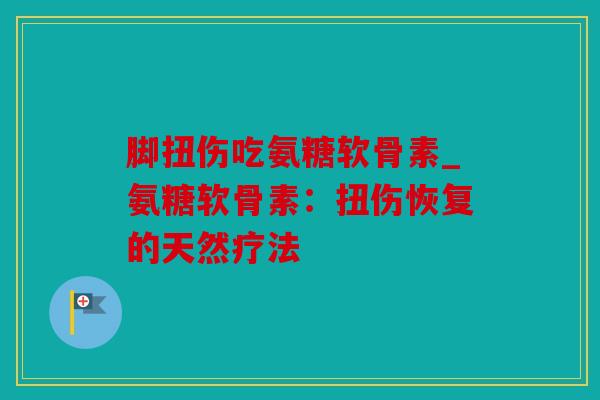 脚扭伤吃氨糖软骨素_氨糖软骨素：扭伤恢复的天然疗法