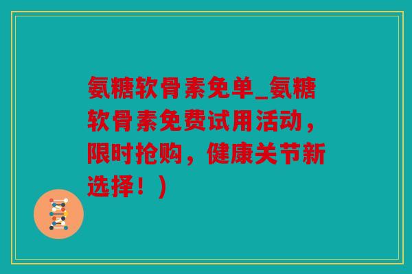 氨糖软骨素免单_氨糖软骨素免费试用活动，限时抢购，健康关节新选择！)