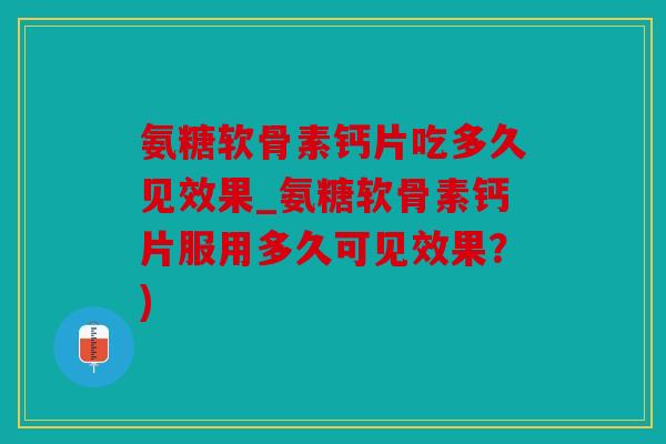 氨糖软骨素钙片吃多久见效果_氨糖软骨素钙片服用多久可见效果？)