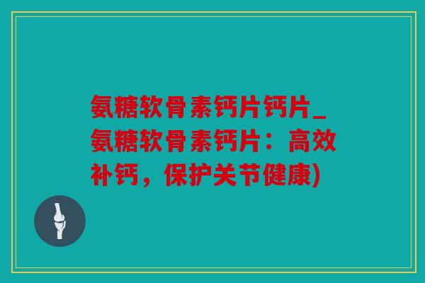 氨糖软骨素钙片钙片_氨糖软骨素钙片：高效补钙，保护关节健康)