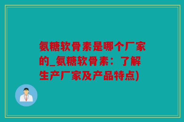氨糖软骨素是哪个厂家的_氨糖软骨素：了解生产厂家及产品特点)