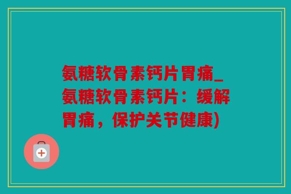 氨糖软骨素钙片胃痛_氨糖软骨素钙片：缓解胃痛，保护关节健康)