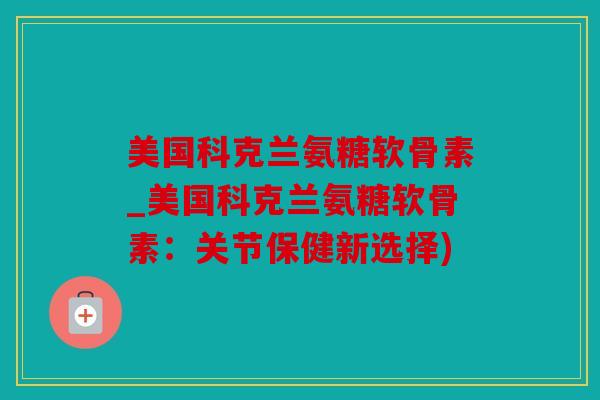 美国科克兰氨糖软骨素_美国科克兰氨糖软骨素：关节保健新选择)