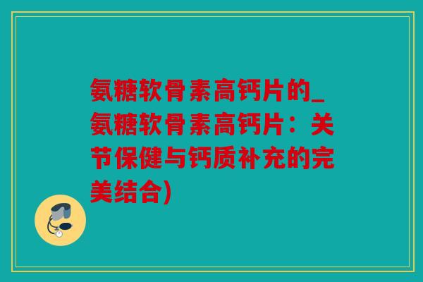 氨糖软骨素高钙片的_氨糖软骨素高钙片：关节保健与钙质补充的完美结合)