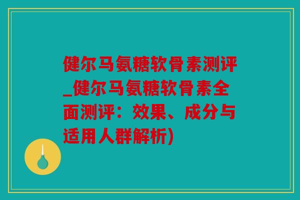 健尔马氨糖软骨素测评_健尔马氨糖软骨素全面测评：效果、成分与适用人群解析)