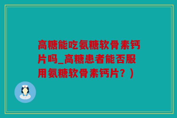高糖能吃氨糖软骨素钙片吗_高糖患者能否服用氨糖软骨素钙片？)