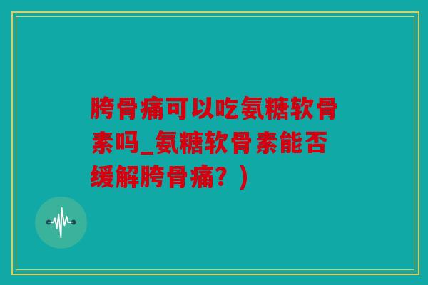 胯骨痛可以吃氨糖软骨素吗_氨糖软骨素能否缓解胯骨痛？)