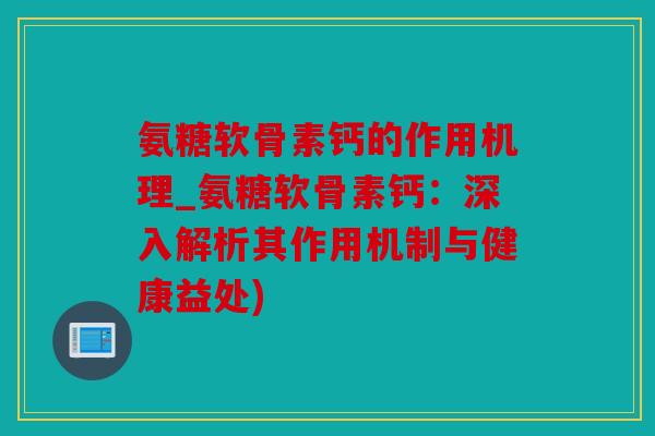 氨糖软骨素钙的作用机理_氨糖软骨素钙：深入解析其作用机制与健康益处)