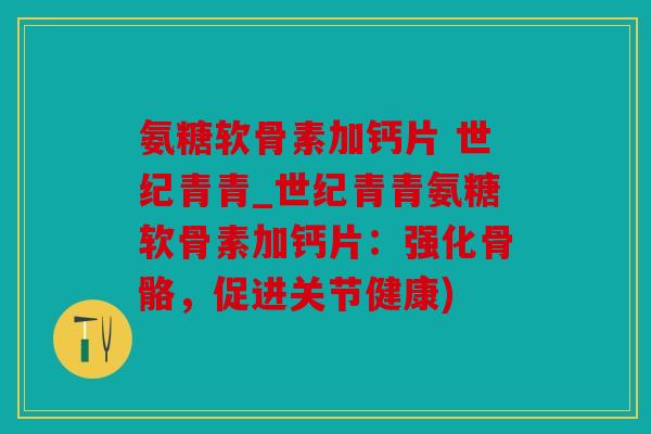 氨糖软骨素加钙片 世纪青青_世纪青青氨糖软骨素加钙片：强化骨骼，促进关节健康)