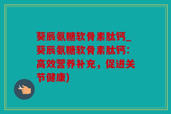 葵辰氨糖软骨素肽钙_葵辰氨糖软骨素肽钙：高效营养补充，促进关节健康)