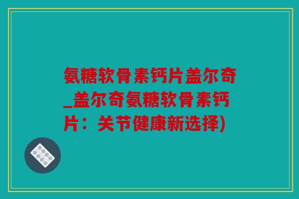 氨糖软骨素钙片盖尔奇_盖尔奇氨糖软骨素钙片：关节健康新选择)