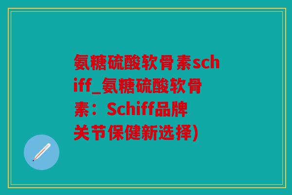 氨糖硫酸软骨素schiff_氨糖硫酸软骨素：Schiff品牌关节保健新选择)