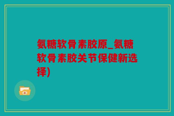 氨糖软骨素胶原_氨糖软骨素胶关节保健新选择)