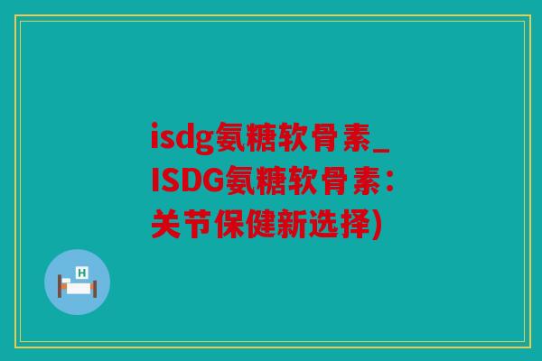 isdg氨糖软骨素_ISDG氨糖软骨素：关节保健新选择)