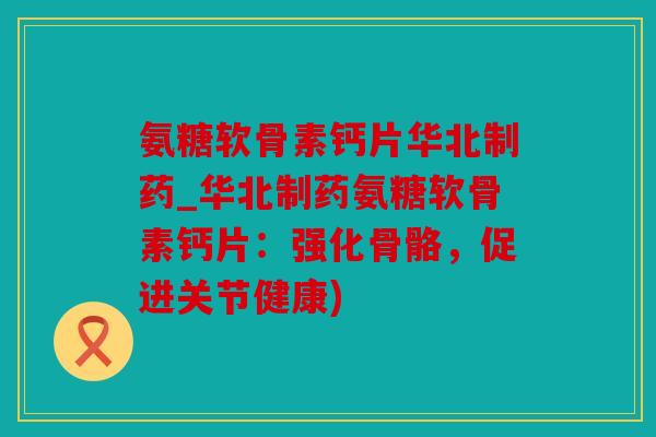氨糖软骨素钙片华北制药_华北制药氨糖软骨素钙片:强化骨骼,促进关节健康) 氨糖软骨素钙片华北制药_华北制药氨糖软骨素钙片:强化骨骼,促进关节健康)