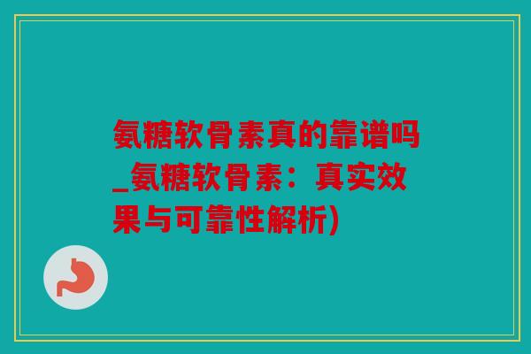 氨糖软骨素真的靠谱吗_氨糖软骨素：真实效果与可靠性解析)