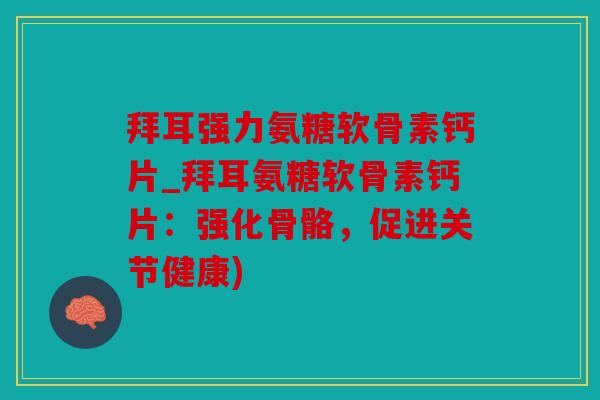 拜耳强力氨糖软骨素钙片_拜耳氨糖软骨素钙片：强化骨骼，促进关节健康)