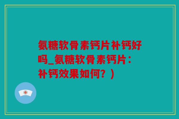 氨糖软骨素钙片补钙好吗_氨糖软骨素钙片:补钙效果如何?) 氨糖软骨素钙片补钙好吗_氨糖软骨素钙片:补钙效果如何?)
