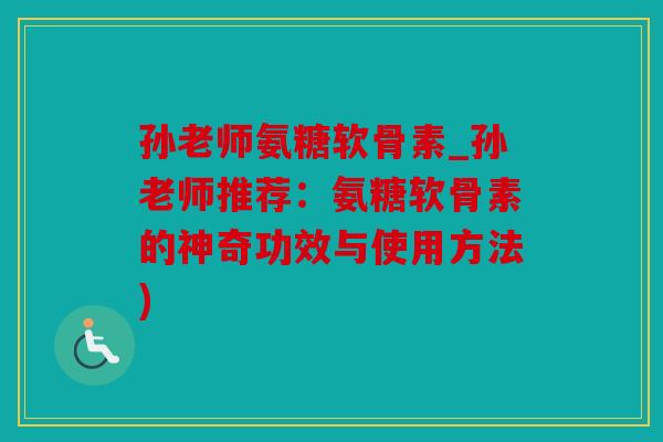 孙老师氨糖软骨素_孙老师推荐：氨糖软骨素的神奇功效与使用方法)