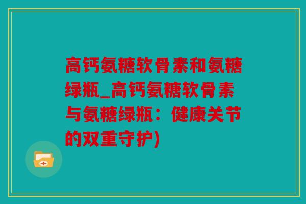 高钙氨糖软骨素和氨糖绿瓶_高钙氨糖软骨素与氨糖绿瓶：健康关节的双重守护)