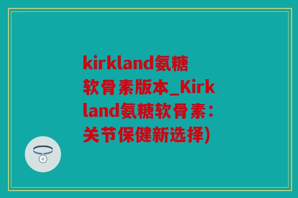 kirkland氨糖软骨素版本_Kirkland氨糖软骨素:关节保健新选择) kirkland氨糖软骨素版本_Kirkland氨糖软骨素:关节保健新选择)