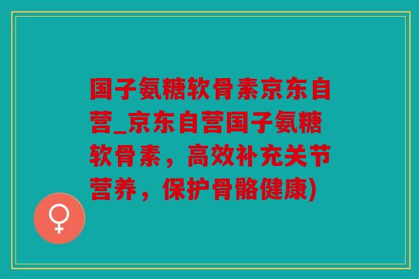 国子氨糖软骨素京东自营_京东自营国子氨糖软骨素，高效补充关节营养，保护骨骼健康)