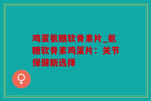 鸡蛋氨糖软骨素片_氨糖软骨素鸡蛋片：关节保健新选择