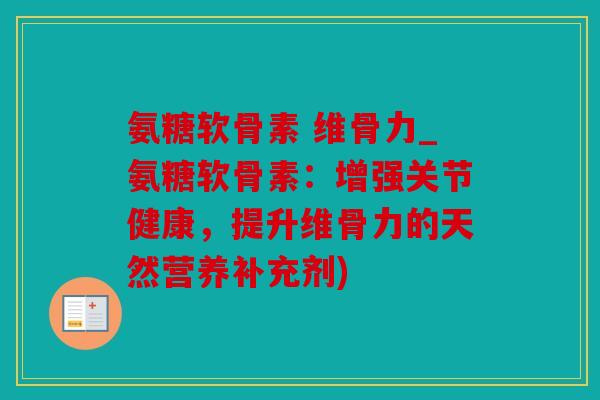 氨糖软骨素 维骨力_氨糖软骨素：增强关节健康，提升维骨力的天然营养补充剂)