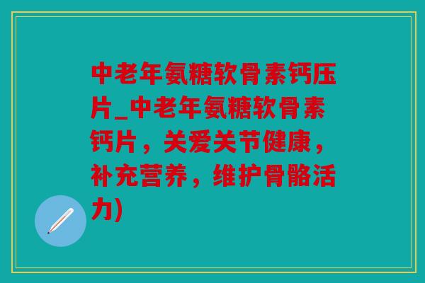 中老年氨糖软骨素钙压片_中老年氨糖软骨素钙片，关爱关节健康，补充营养，维护骨骼活力)