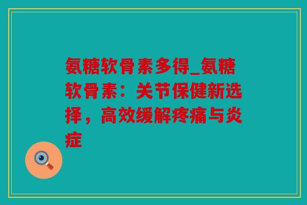 氨糖软骨素多得_氨糖软骨素：关节保健新选择，高效缓解与