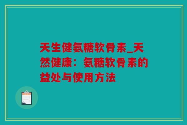 天生健氨糖软骨素_天然健康：氨糖软骨素的益处与使用方法