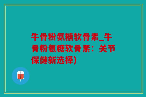 牛骨粉氨糖软骨素_牛骨粉氨糖软骨素:关节保健新选择) 牛骨粉氨糖软骨素_牛骨粉氨糖软骨素:关节保健新选择)
